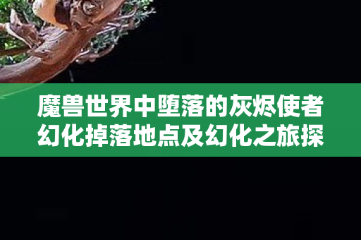 魔兽世界中堕落的灰烬使者幻化掉落地点及幻化之旅探索 魔兽世界中堕落的灰烬使者幻化掉落地点及幻化之旅探索