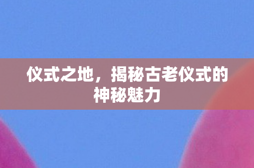 揭秘古老仪式的神秘魅力图片