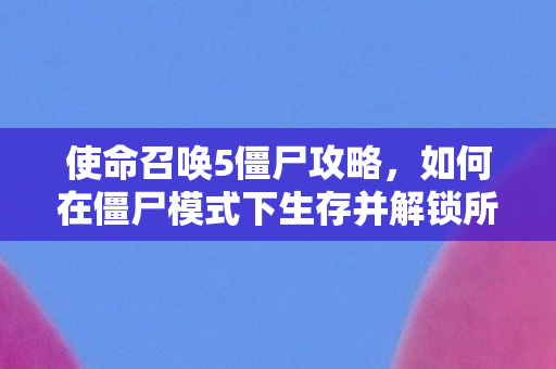 使命召唤5僵尸攻略,如何在僵尸模式下生存并解锁所有秘密,使命召唤5僵尸模式生存指南,解锁所有秘密的攻略 使命召唤5僵尸攻略,如何在僵尸模式下生存并解锁所有秘密,使命召唤5僵尸模式生存指南,解锁所有秘密的攻略