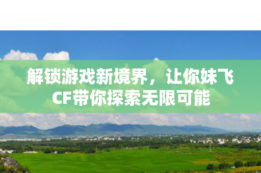让你妹飞CF带你探索无限可能图片