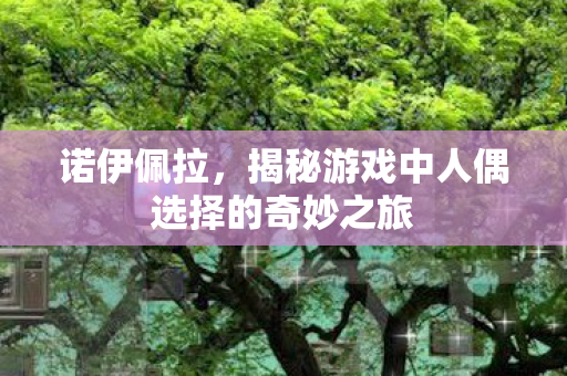揭秘游戏中人偶选择的奇妙之旅图片