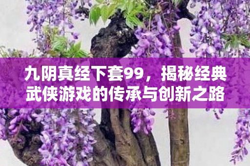 揭秘经典武侠游戏的传承与创新之路图片