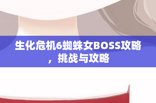 生化危机6蜘蛛女BOSS攻略图片