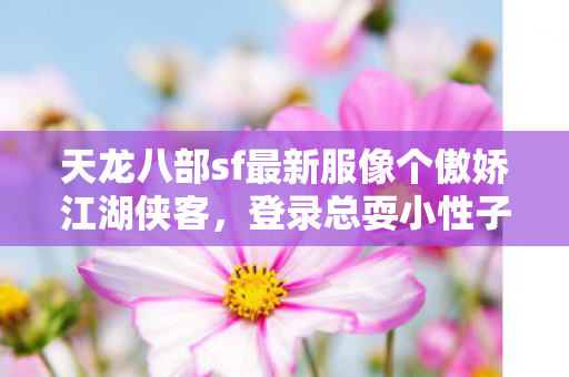 天龙八部sf最新服像个傲娇江湖侠客图片