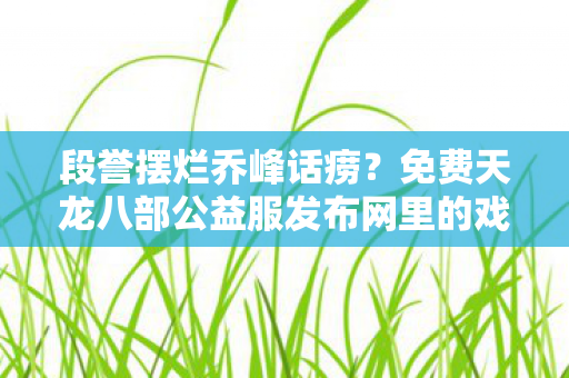 段誉摆烂乔峰话痨?免费天龙八部公益服发布网里的戏精角色太会整活啦!天龙八部私服 段誉摆烂乔峰话痨?免费天龙八部公益服发布网里的戏精角色太会整活啦!天龙八部私服