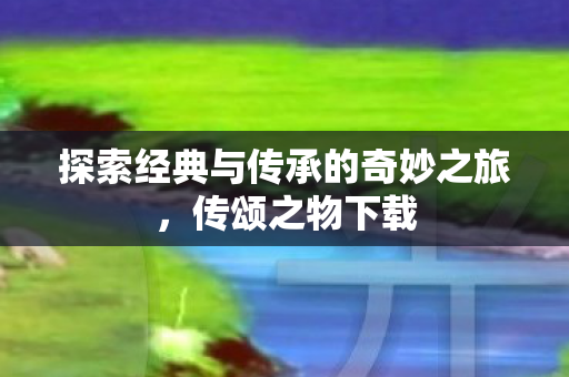 探索经典与传承的奇妙之旅图片