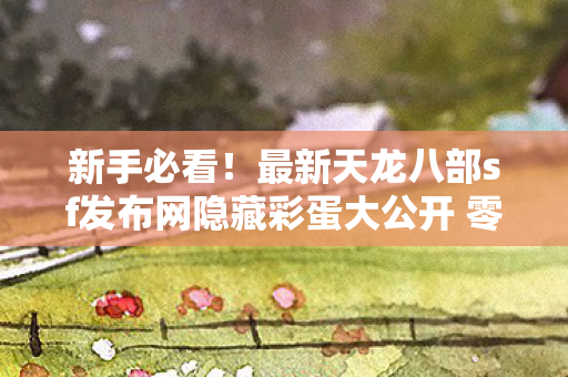 最新天龙八部sf发布网隐藏彩蛋大公开 零门槛也能爽玩老玩家才知道的骚操作天龙八部私服图片