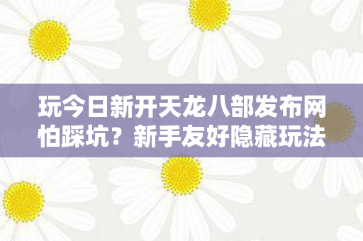 玩今日新开天龙八部发布网怕踩坑?新手友好隐藏玩法全在这,老玩家亲测有效!天龙私服 玩今日新开天龙八部发布网怕踩坑?新手友好隐藏玩法全在这,老玩家亲测有效!天龙私服