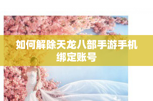 如何解除天龙八部手游手机绑定账号图片