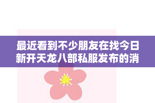 最近看到不少朋友在找今日新开天龙八部私服发布的消息,我也来凑个热闹,聊聊我这普通玩家一两年的摸爬滚打。说实话,我算不上啥大神,就是踩的坑多了,攒了一肚子哭笑不得的经历,今天就跟大伙儿唠点实在的。天龙私服 最近看到不少朋友在找今日新开天龙八部私服发布的消息,我也来凑个热闹,聊聊我这普通玩家一两年的摸爬滚打。说实话,我算不上啥大神,就是踩的坑多了,攒了一肚子哭笑不得的经历,今天就跟大伙儿唠点实在的。天龙私服
