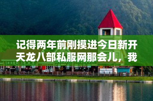 记得两年前刚摸进今日新开天龙八部私服网那会儿,我真是看啥都新鲜,技能树点得跟放烟花似的,结果没半个月就把资源炸得精光,现在回头想想,那真是一段又菜又爱玩的血泪日子。天龙私服 记得两年前刚摸进今日新开天龙八部私服网那会儿,我真是看啥都新鲜,技能树点得跟放烟花似的,结果没半个月就把资源炸得精光,现在回头想想,那真是一段又菜又爱玩的血泪日子。天龙私服