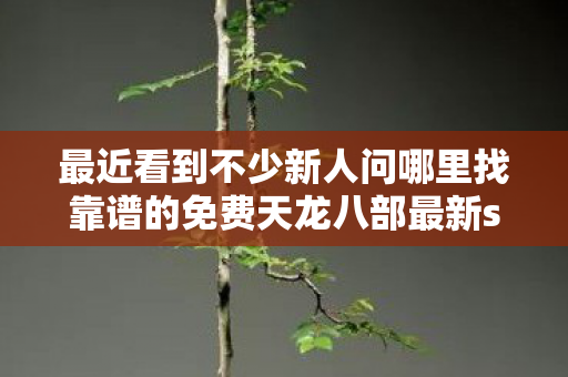 最近看到不少新人问哪里找靠谱的免费天龙八部最新sf发网站图片