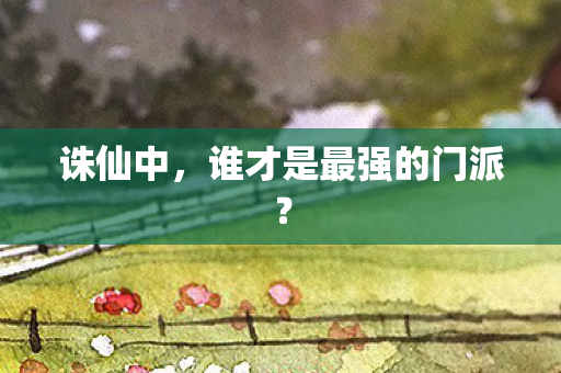 诛仙中,谁才是最强的门派? 诛仙中,谁才是最强的门派?