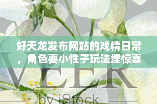 好天龙发布网站的戏精日常图片