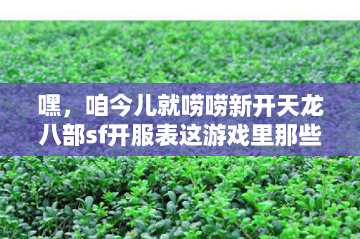咱今儿就唠唠新开天龙八部sf开服表这游戏里那些让人又爱又恨的事儿图片