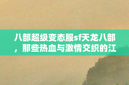 那些热血与激情交织的江湖岁月天龙八部私服图片