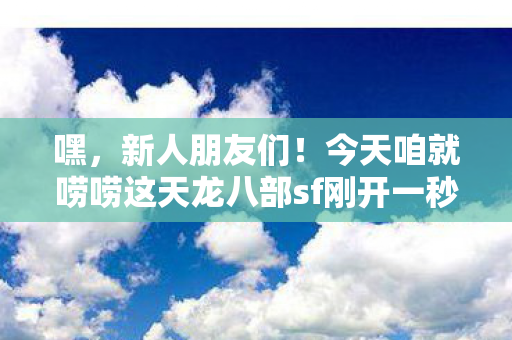 今天咱就唠唠这天龙八部sf刚开一秒的那些事儿图片