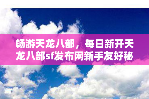 每日新开天龙八部sf发布网新手友好秘籍与隐藏玩法大揭秘天龙八部私服图片