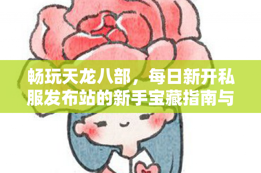 每日新开私服发布站的新手宝藏指南与隐藏玩法揭秘天龙私服图片