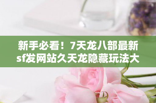 7天龙八部最新sf发网站久天龙隐藏玩法大揭秘图片