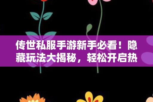传世私服手游新手必看!隐藏玩法大揭秘,轻松开启热血征程天龙私服 传世私服手游新手必看!隐藏玩法大揭秘,轻松开启热血征程天龙私服