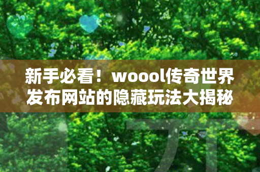 woool传奇世界发布网站的隐藏玩法大揭秘图片
