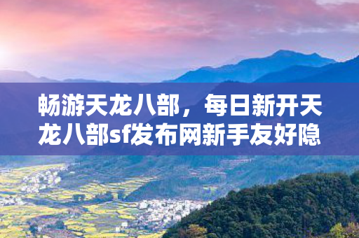 每日新开天龙八部sf发布网新手友好隐藏玩法大揭秘天龙私服图片