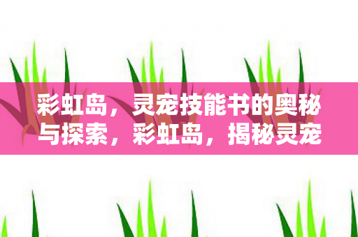 彩虹岛,灵宠技能书的奥秘与探索,彩虹岛,揭秘灵宠技能书的奥秘 彩虹岛,灵宠技能书的奥秘与探索,彩虹岛,揭秘灵宠技能书的奥秘