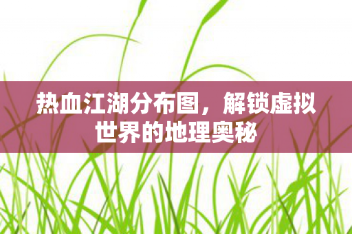 热血江湖分布图，解锁虚拟世界的地理奥秘