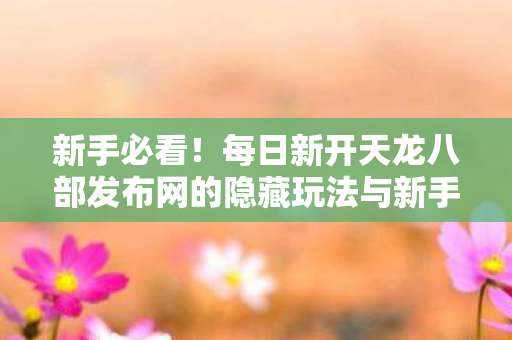 每日新开天龙八部发布网的隐藏玩法与新手友好秘籍大公开天龙私服图片