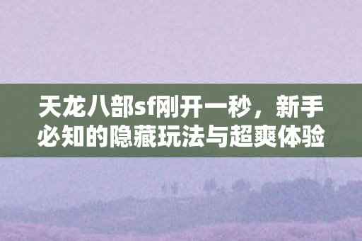 天龙八部sf刚开一秒,新手必知的隐藏玩法与超爽体验天龙私服 天龙八部sf刚开一秒,新手必知的隐藏玩法与超爽体验天龙私服