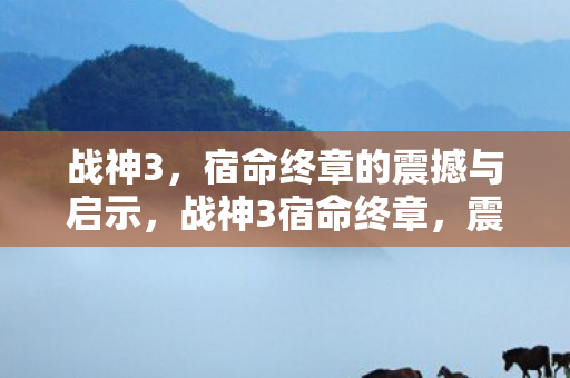 战神3,宿命终章的震撼与启示,战神3宿命终章,震撼与启示的交织 战神3,宿命终章的震撼与启示,战神3宿命终章,震撼与启示的交织