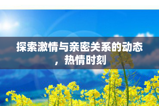 探索激情与亲密关系的动态图片