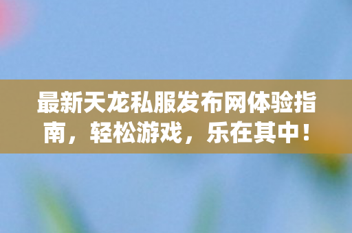 最新天龙私服发布网体验指南图片