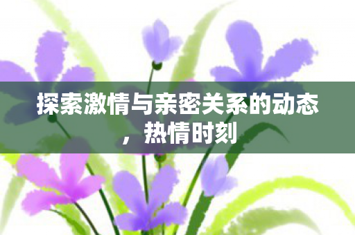 探索激情与亲密关系的动态图片