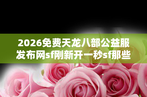2026免费天龙八部公益服发布网sf刚新开一秒sf那些年图片