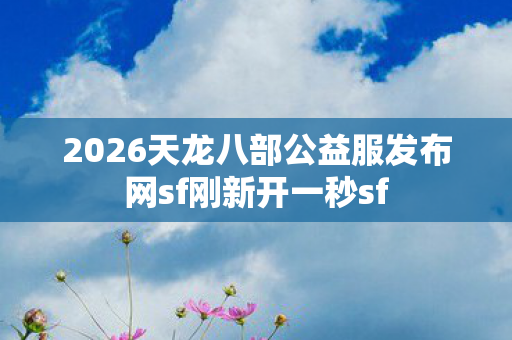 2026天龙八部公益服发布网sf刚新开一秒sf图片
