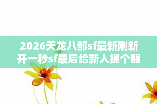 2026天龙八部sf最新刚新开一秒sf最后给新人提个醒图片