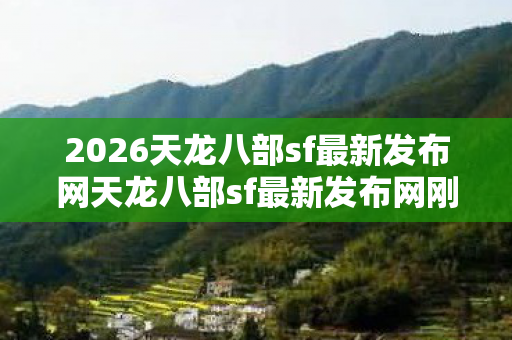 2026天龙八部sf最新发布网天龙八部sf最新发布网刚新开一秒sf所以啊图片