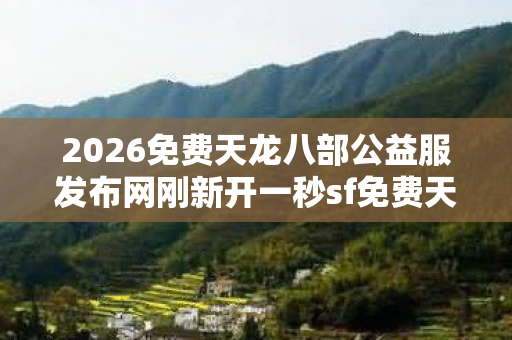 2026免费天龙八部公益服发布网刚新开一秒sf免费天龙八部公益服发布网图片