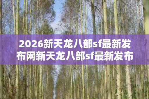 2026新天龙八部sf最新发布网新天龙八部sf最新发布网图片