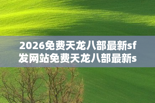 2026免费天龙八部最新sf发网站免费天龙八部最新sf发网站图片