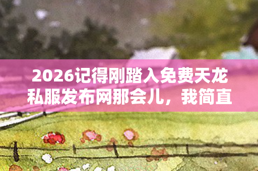 2026记得刚踏入免费天龙私服发布网那会儿图片