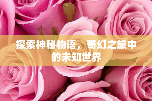 探索神秘物语,奇幻之旅中的未知世界 探索神秘物语,奇幻之旅中的未知世界