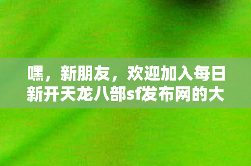 欢迎加入每日新开天龙八部sf发布网的大家庭图片