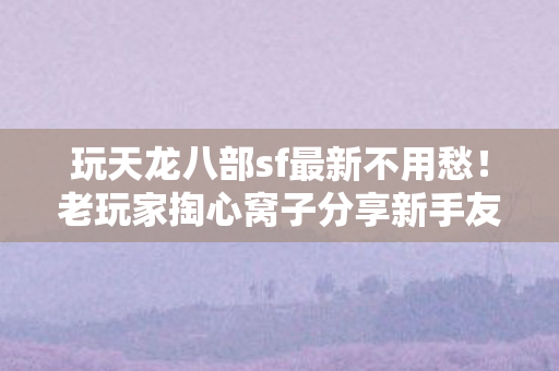 老玩家掏心窝子分享新手友好技巧图片