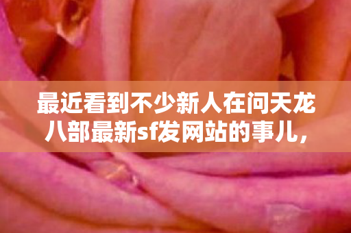 最近看到不少新人在问天龙八部最新sf发网站的事儿图片