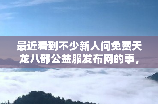 最近看到不少新人问免费天龙八部公益服发布网的事图片