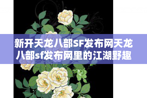 新开天龙八部SF发布网天龙八部sf发布网里的江湖野趣图片