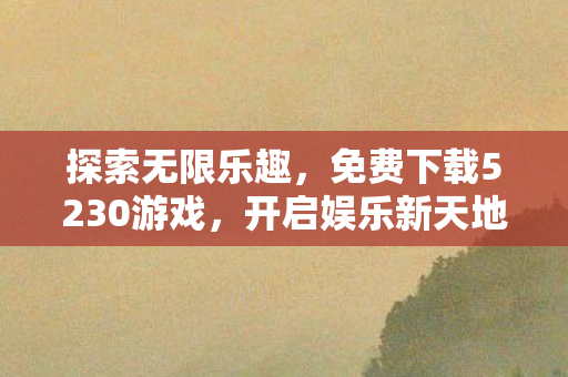 探索无限乐趣，免费下载5230游戏，开启娱乐新天地